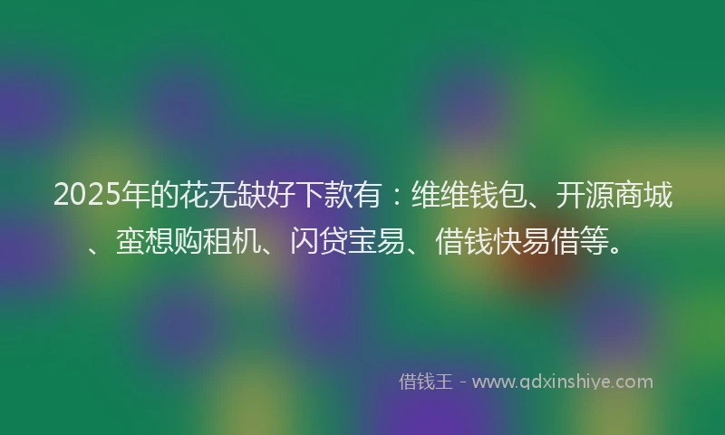 2025年的花无缺好下款有：维维钱包、开源商城、蛮想购租机、闪贷宝易、借钱快易借等。
