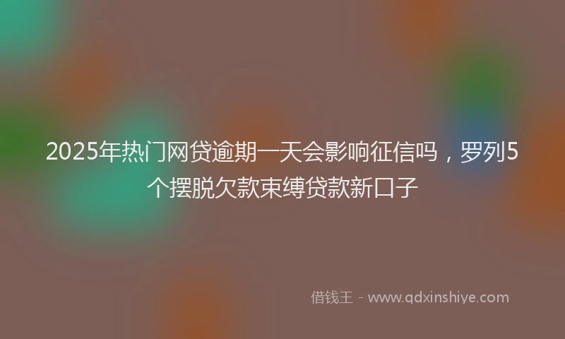2025年热门网贷逾期一天会影响征信吗，罗列5个摆脱欠款束缚贷款新口子