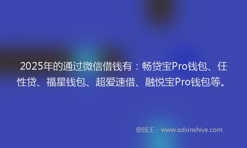 2025年的通过微信借钱有：畅贷宝Pro钱包、任性贷、福星钱包、超爱速借、融悦宝Pro钱包等。