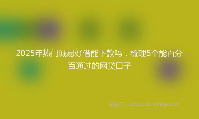 2025年热门诚易好借能下款吗，梳理5个能百分百通过的网贷口子
