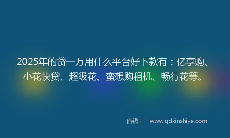 2025年的贷一万用什么平台好下款有：亿享购、小花快贷、超级花、蛮想购租机、畅行花等。