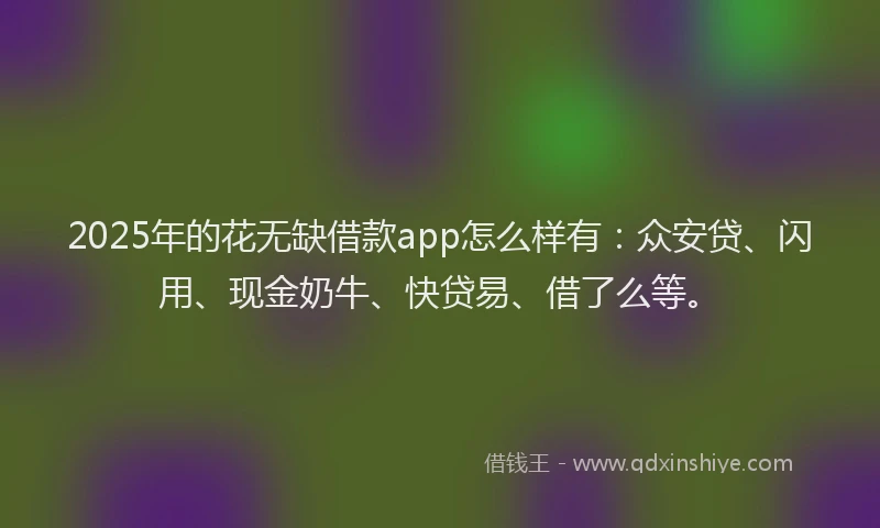 2025年的花无缺借款app怎么样有：众安贷、闪用、现金奶牛、快贷易、借了么等。