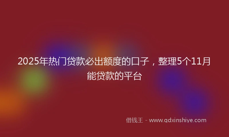 2025年热门贷款必出额度的口子，整理5个11月能贷款的平台