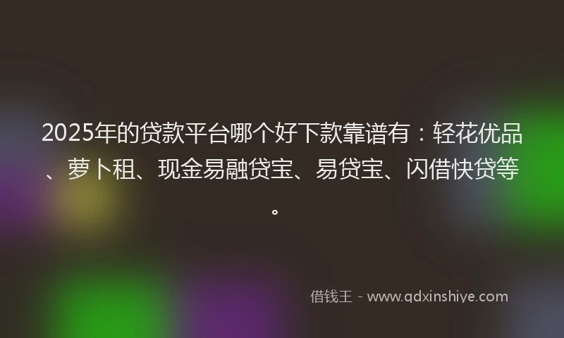 2025年的贷款平台哪个好下款靠谱有：轻花优品、萝卜租、现金易融贷宝、易贷宝、闪借快贷等。