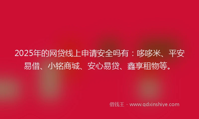 2025年的网贷线上申请安全吗有：哆哆米、平安易借、小铭商城、安心易贷、鑫享租物等。