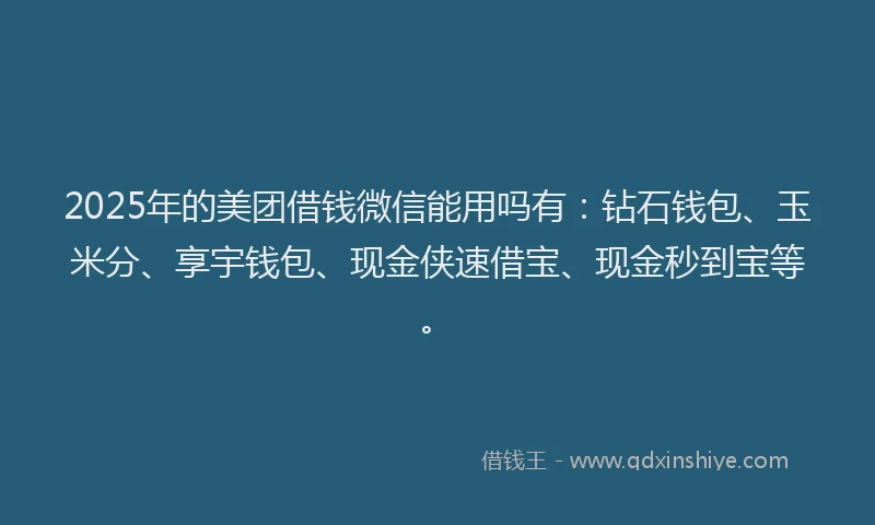 2025年的美团借钱微信能用吗有：钻石钱包、玉米分、享宇钱包、现金侠速借宝、现金秒到宝等。