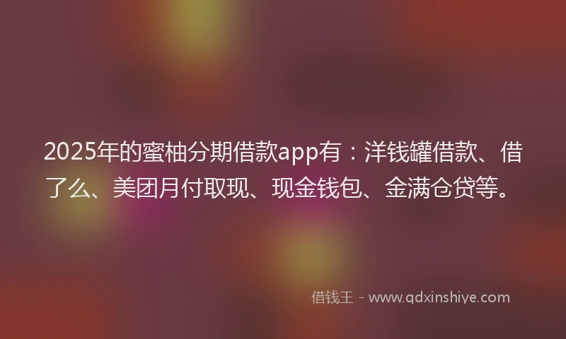 2025年的蜜柚分期借款app有：洋钱罐借款、借了么、美团月付取现、现金钱包、金满仓贷等。