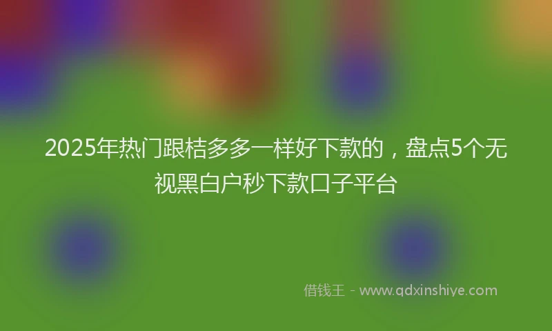 2025年热门跟桔多多一样好下款的，盘点5个无视黑白户秒下款口子平台
