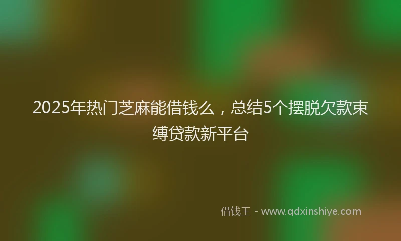 2025年热门芝麻能借钱么，总结5个摆脱欠款束缚贷款新平台