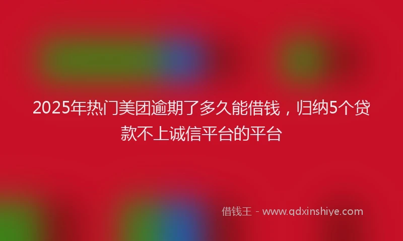 2025年热门美团逾期了多久能借钱，归纳5个贷款不上诚信平台的平台