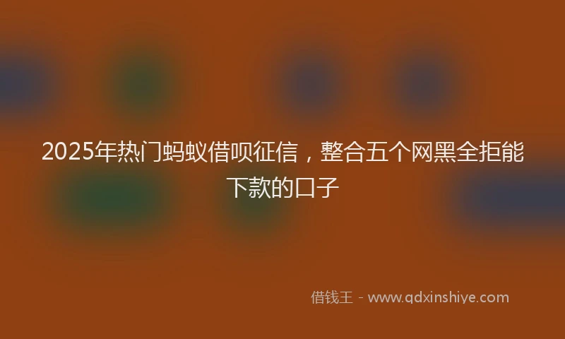 2025年热门蚂蚁借呗征信，整合五个网黑全拒能下款的口子