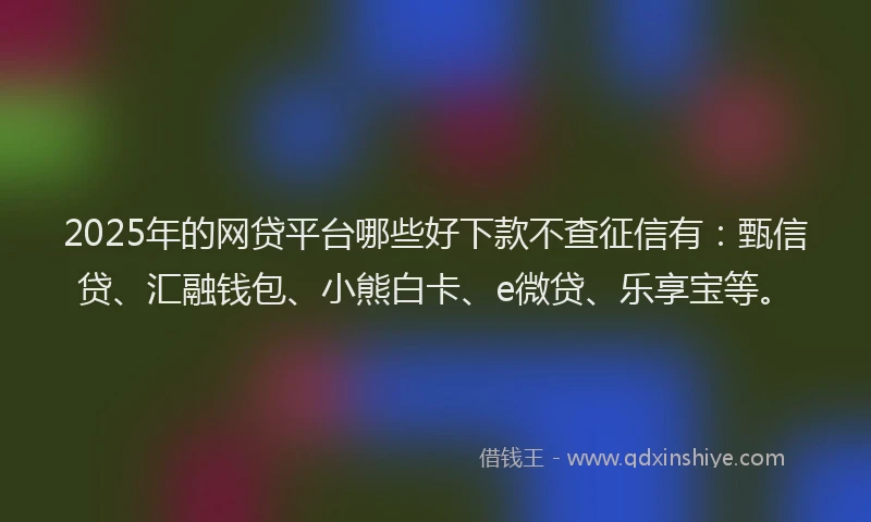2025年的网贷平台哪些好下款不查征信有：甄信贷、汇融钱包、小熊白卡、e微贷、乐享宝等。