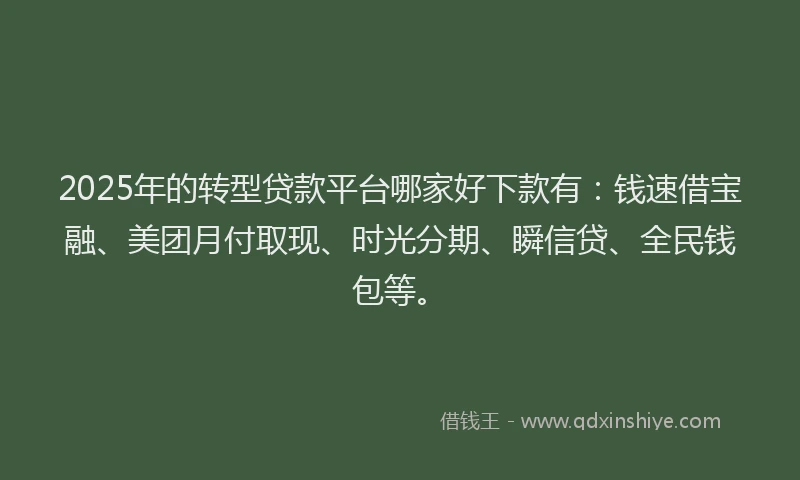2025年的转型贷款平台哪家好下款有：钱速借宝融、美团月付取现、时光分期、瞬信贷、全民钱包等。
