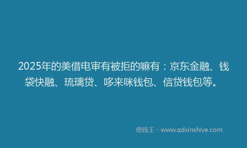 2025年的美借电审有被拒的嘛有：京东金融、钱袋快融、琉璃贷、哆来咪钱包、信贷钱包等。