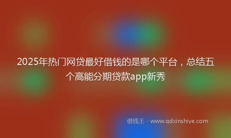 2025年热门网贷最好借钱的是哪个平台，总结五个高能分期贷款app新秀