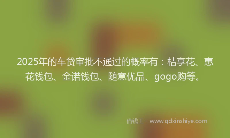 2025年的车贷审批不通过的概率有：桔享花、惠花钱包、金诺钱包、随意优品、gogo购等。