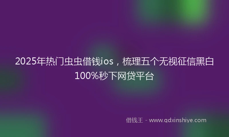 2025年热门虫虫借钱ios，梳理五个无视征信黑白100%秒下网贷平台