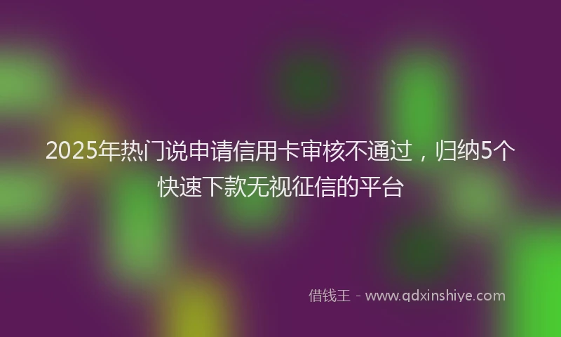 2025年热门说申请信用卡审核不通过，归纳5个快速下款无视征信的平台