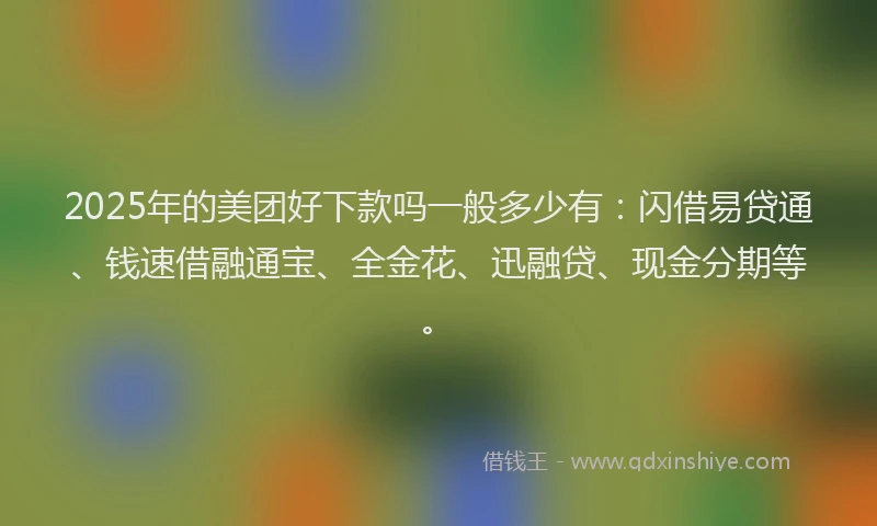 2025年的美团好下款吗一般多少有：闪借易贷通、钱速借融通宝、全金花、迅融贷、现金分期等。