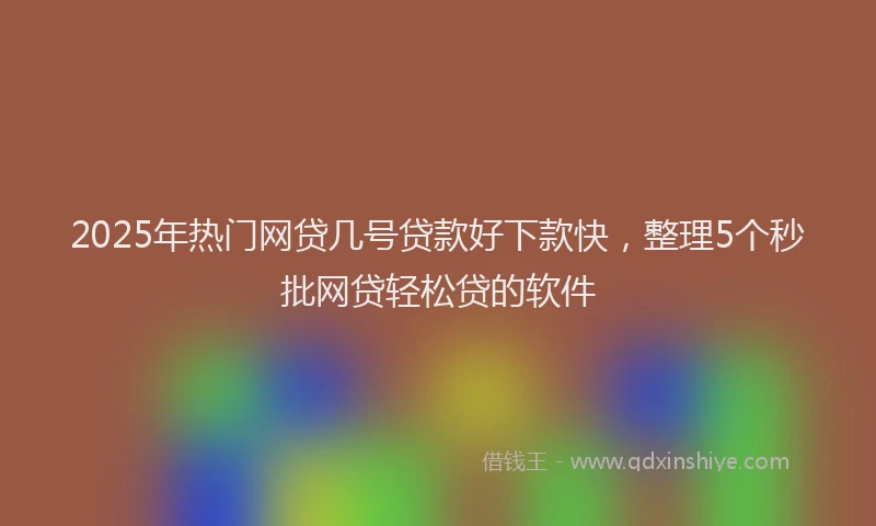 2025年热门网贷几号贷款好下款快，整理5个秒批网贷轻松贷的软件