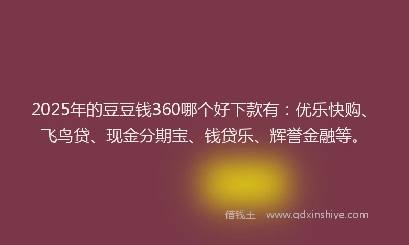 2025年的豆豆钱360哪个好下款有：优乐快购、飞鸟贷、现金分期宝、钱贷乐、辉誉金融等。