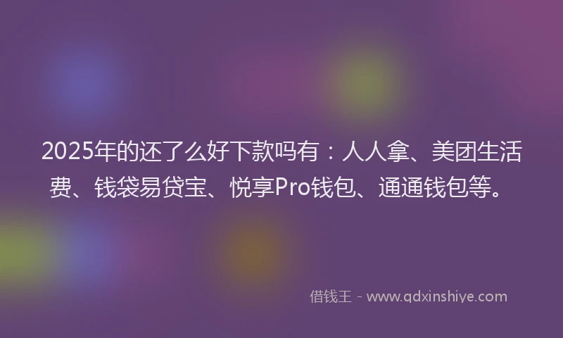 2025年的还了么好下款吗有：人人拿、美团生活费、钱袋易贷宝、悦享Pro钱包、通通钱包等。