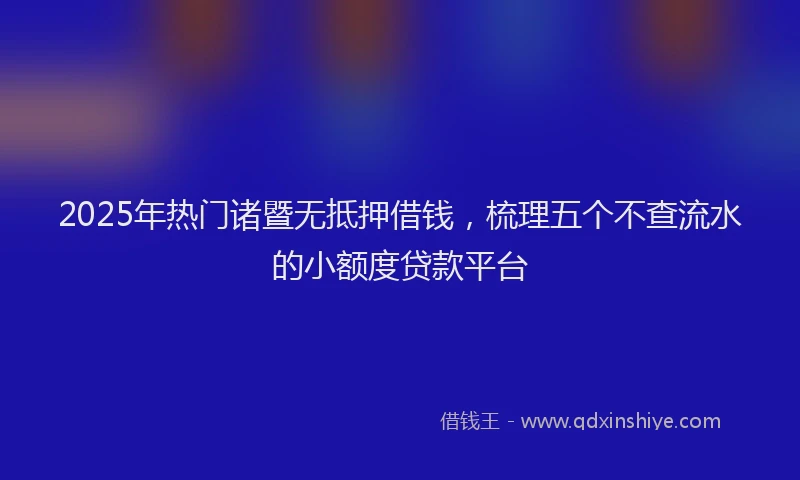 2025年热门诸暨无抵押借钱，梳理五个不查流水的小额度贷款平台