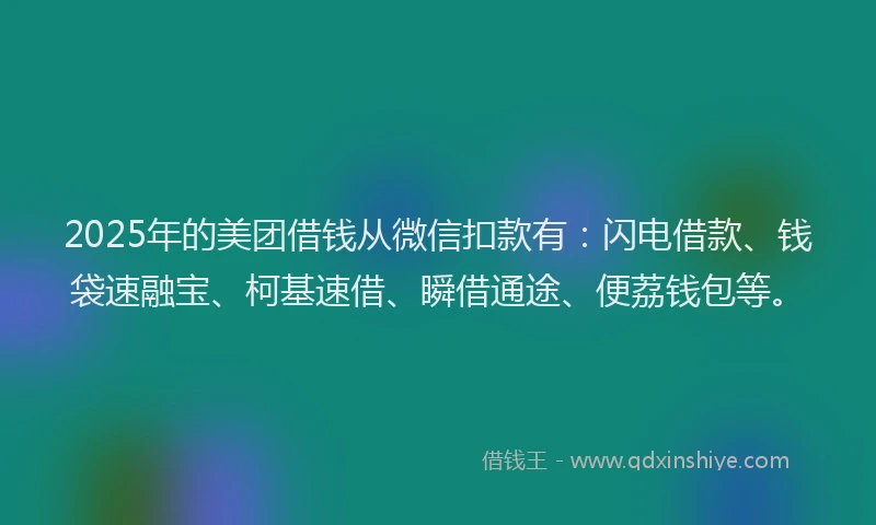 2025年的美团借钱从微信扣款有：闪电借款、钱袋速融宝、柯基速借、瞬借通途、便荔钱包等。