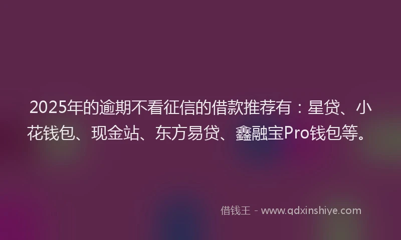 2025年的逾期不看征信的借款推荐有：星贷、小花钱包、现金站、东方易贷、鑫融宝Pro钱包等。
