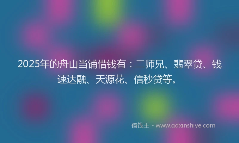 2025年的舟山当铺借钱有：二师兄、翡翠贷、钱速达融、天源花、信秒贷等。