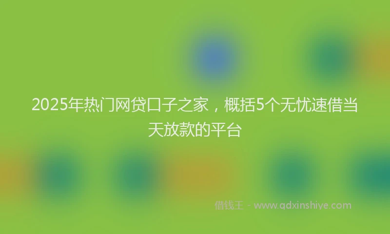 2025年热门网贷口子之家，概括5个无忧速借当天放款的平台