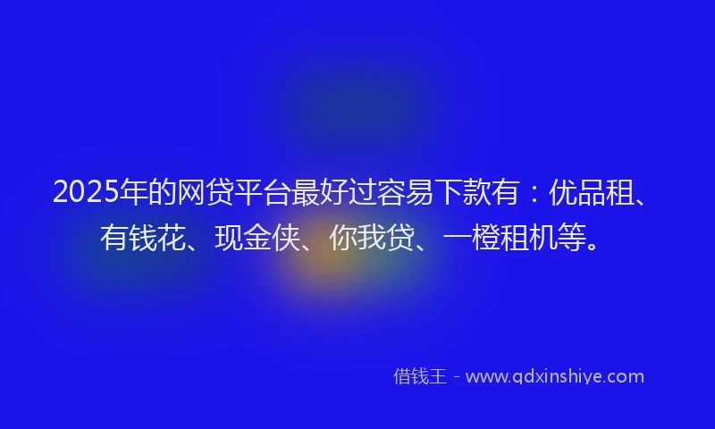 2025年的网贷平台最好过容易下款有：优品租、有钱花、现金侠、你我贷、一橙租机等。