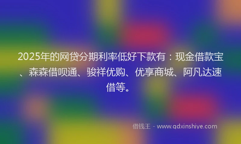 2025年的网贷分期利率低好下款有：现金借款宝、森森借呗通、骏祥优购、优享商城、阿凡达速借等。
