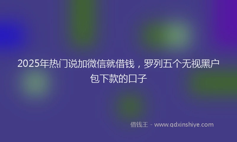 2025年热门说加微信就借钱，罗列五个无视黑户包下款的口子
