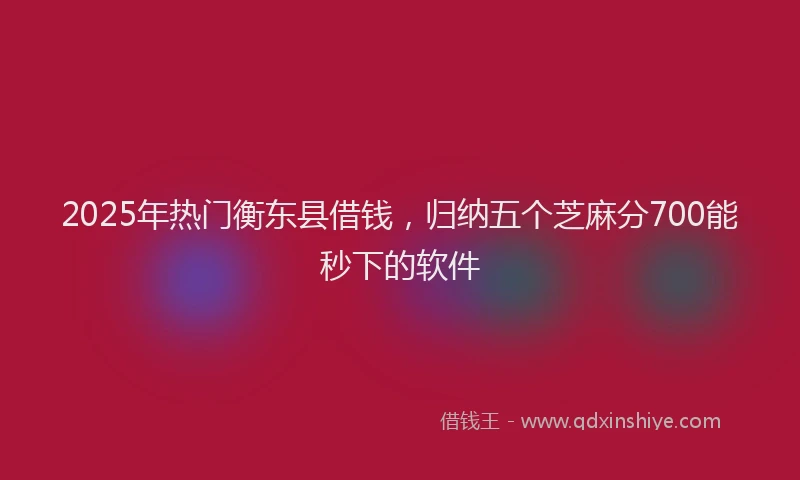 2025年热门衡东县借钱，归纳五个芝麻分700能秒下的软件