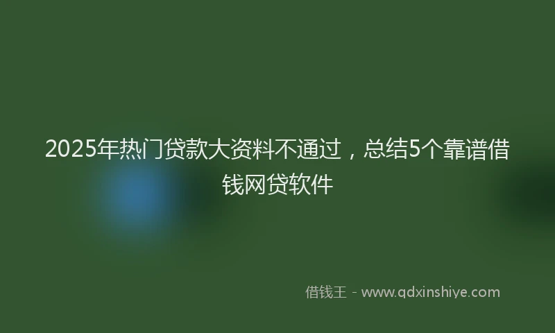 2025年热门贷款大资料不通过，总结5个靠谱借钱网贷软件