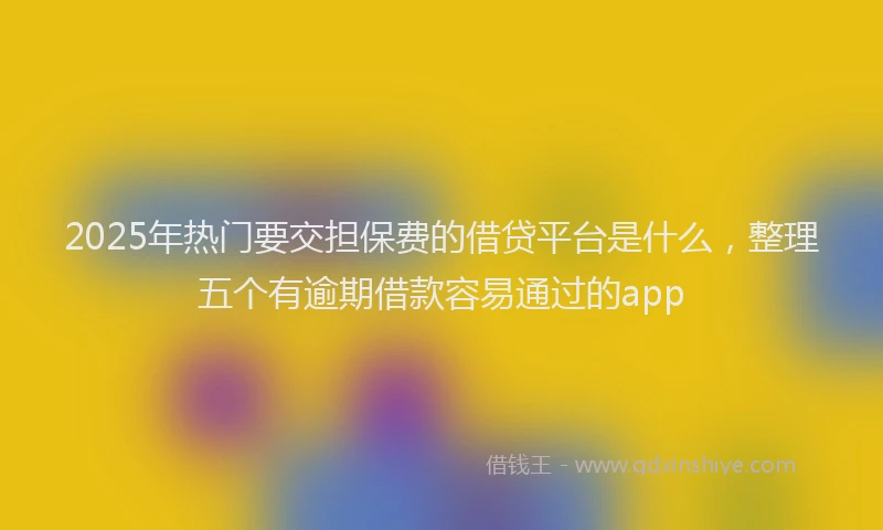 2025年热门要交担保费的借贷平台是什么，整理五个有逾期借款容易通过的app