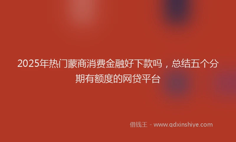 2025年热门蒙商消费金融好下款吗，总结五个分期有额度的网贷平台
