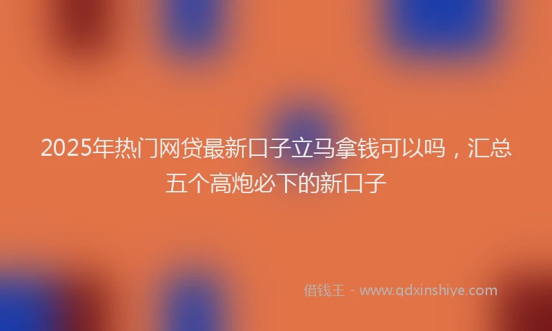 2025年热门网贷最新口子立马拿钱可以吗，汇总五个高炮必下的新口子
