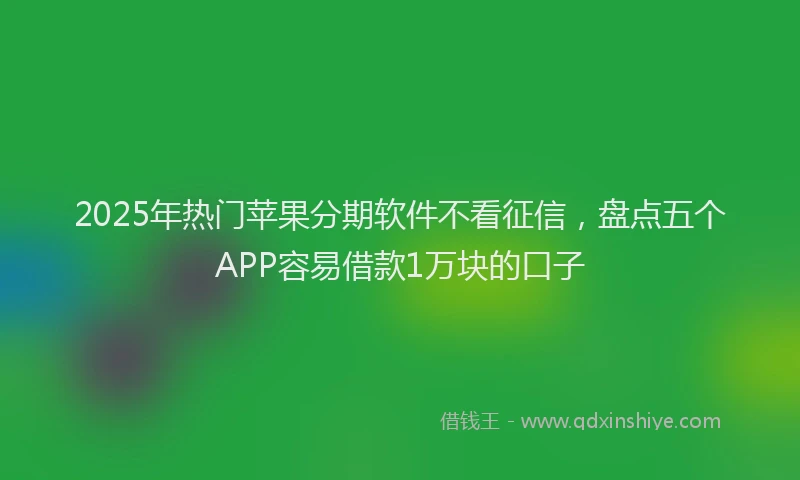 2025年热门苹果分期软件不看征信，盘点五个APP容易借款1万块的口子
