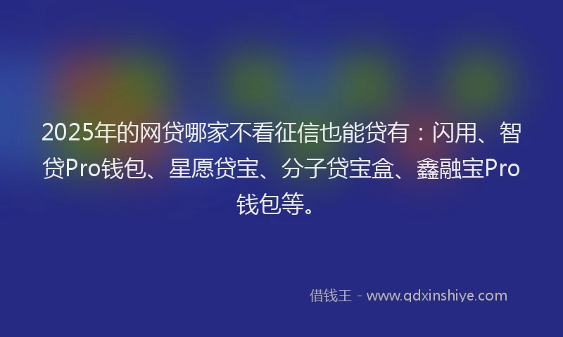 2025年的网贷哪家不看征信也能贷有：闪用、智贷Pro钱包、星愿贷宝、分子贷宝盒、鑫融宝Pro钱包等。
