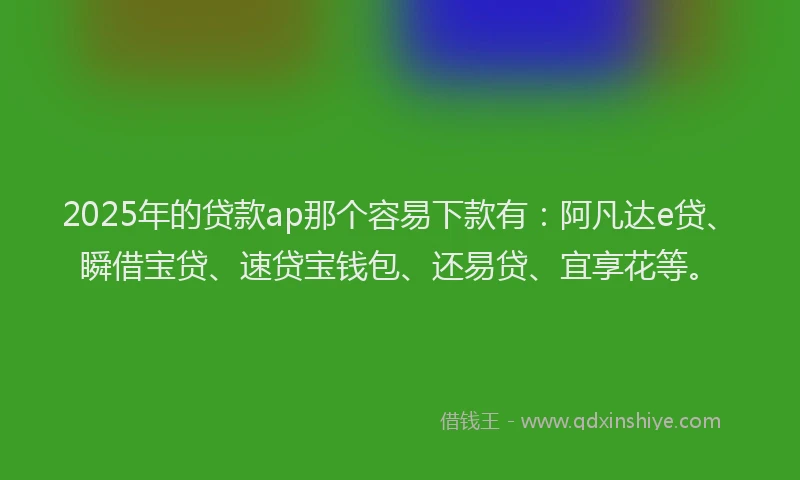 2025年的贷款ap那个容易下款有：阿凡达e贷、瞬借宝贷、速贷宝钱包、还易贷、宜享花等。