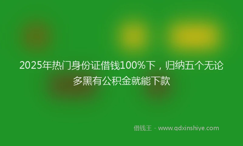 2025年热门身份证借钱100%下，归纳五个无论多黑有公积金就能下款