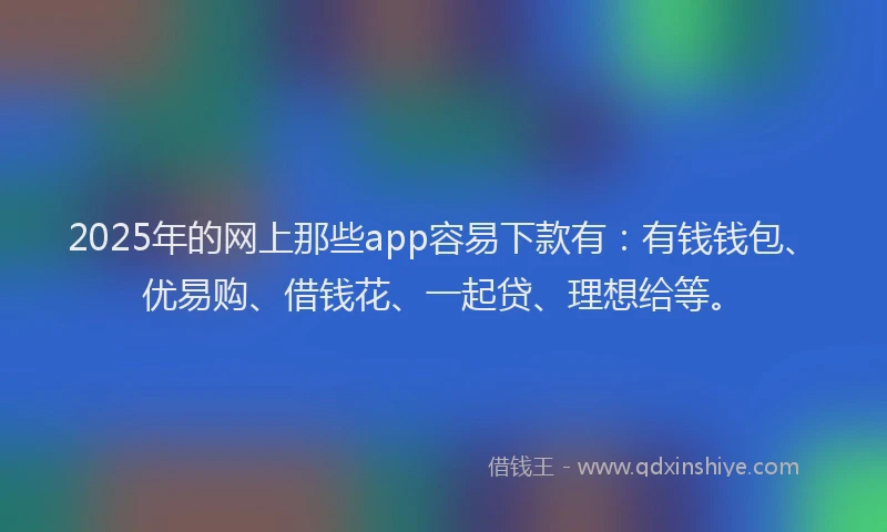 2025年的网上那些app容易下款有：有钱钱包、优易购、借钱花、一起贷、理想给等。