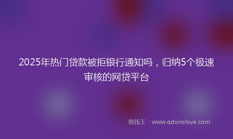 2025年热门贷款被拒银行通知吗，归纳5个极速审核的网贷平台