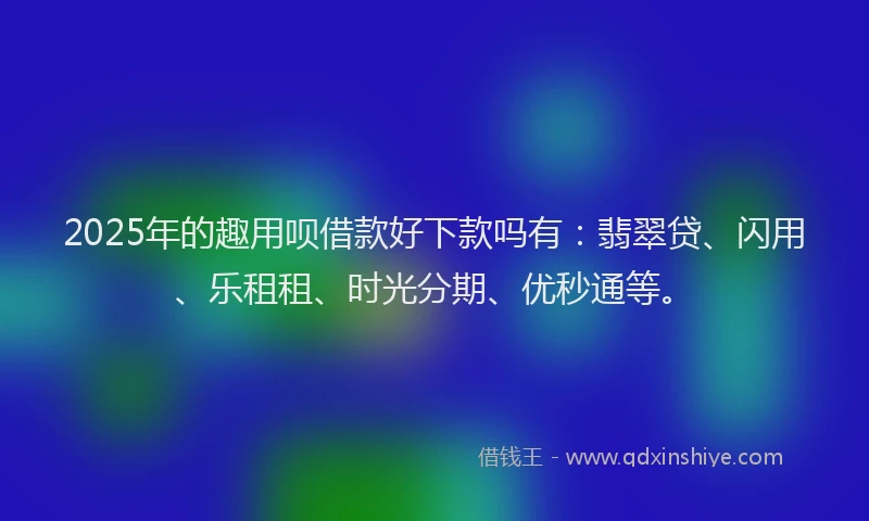 2025年的趣用呗借款好下款吗有：翡翠贷、闪用、乐租租、时光分期、优秒通等。