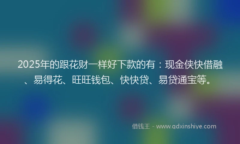 2025年的跟花财一样好下款的有：现金侠快借融、易得花、旺旺钱包、快快贷、易贷通宝等。