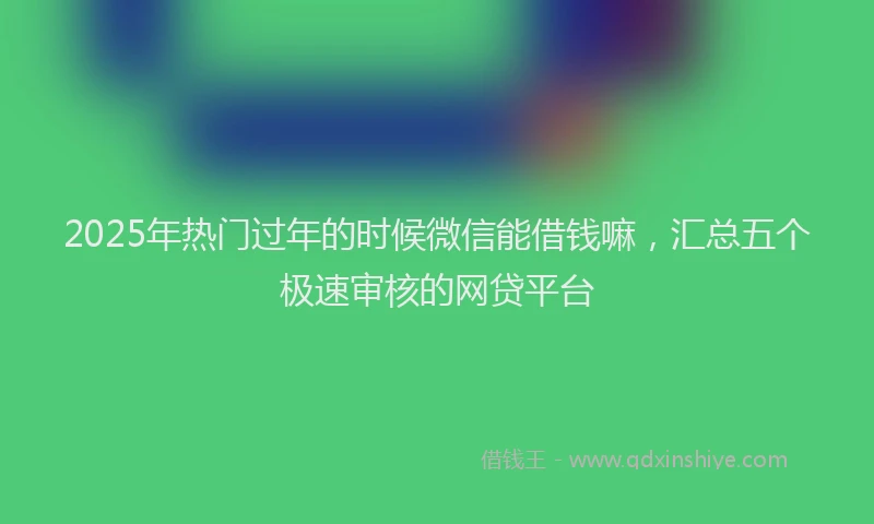 2025年热门过年的时候微信能借钱嘛，汇总五个极速审核的网贷平台