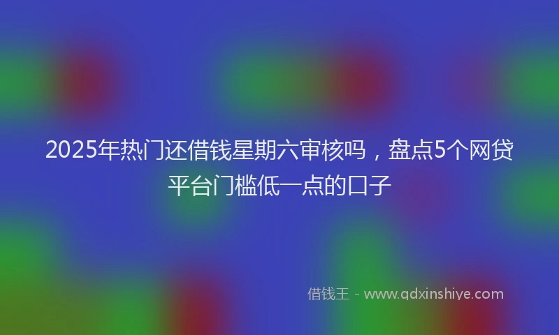 2025年热门还借钱星期六审核吗，盘点5个网贷平台门槛低一点的口子