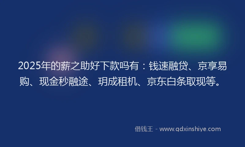 2025年的薪之助好下款吗有：钱速融贷、京享易购、现金秒融途、玥成租机、京东白条取现等。